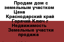 Продам дом с земельным участком › Цена ­ 2 750 000 - Краснодарский край, Горячий Ключ г. Недвижимость » Земельные участки продажа   